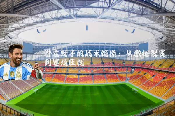 潜在对手的战术镜像：从数据裂变到赛场压制
