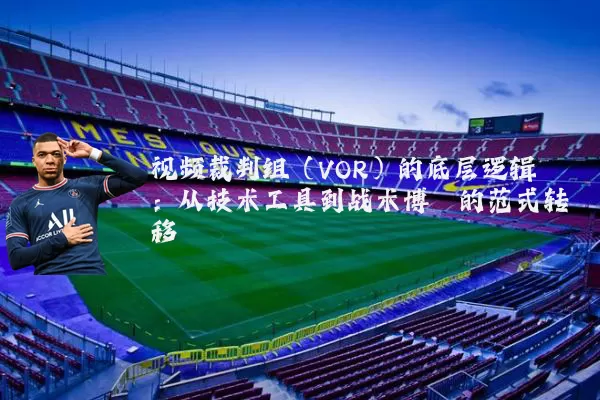 视频裁判组(VOR)的底层逻辑:从技术工具到战术博弈的范式转移