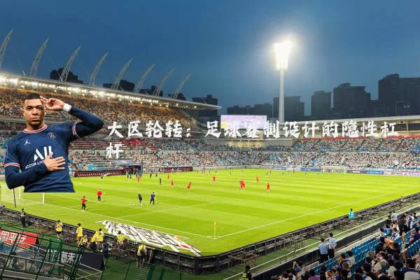 大区轮转:足球赛制设计的隐性杠杆