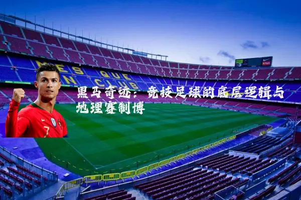 黑马奇迹:竞技足球的底层逻辑与地理赛制博弈