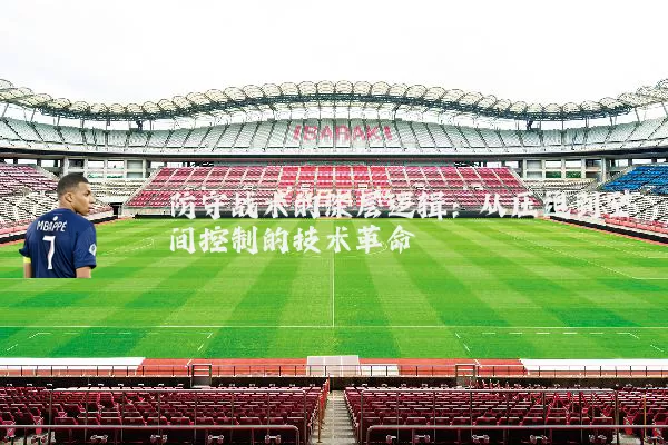 防守战术的深层逻辑:从压迫到空间控制的技术革命
