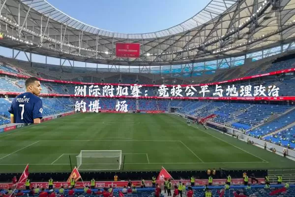 洲际附加赛:竞技公平与地理政治的博弈场