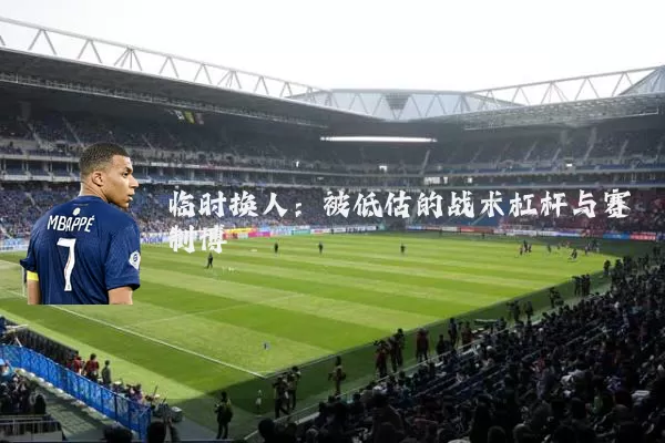 临时换人:被低估的战术杠杆与赛制博弈