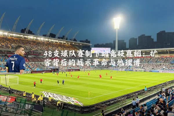 48支球队赛制下的竞技真相:扩容背后的战术革命与地理博弈