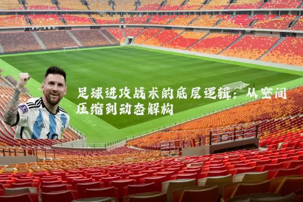 足球进攻战术的底层逻辑:从空间压缩到动态解构
