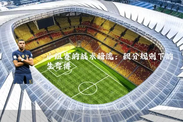 小组赛的战术暗流:积分规则下的生存博弈