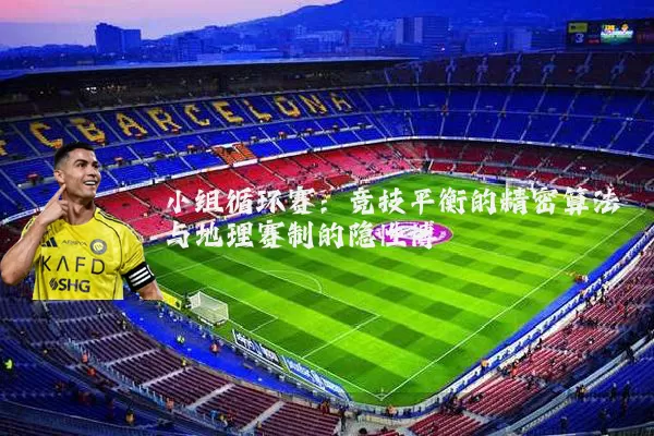 小组循环赛:竞技平衡的精密算法与地理赛制的隐性博弈