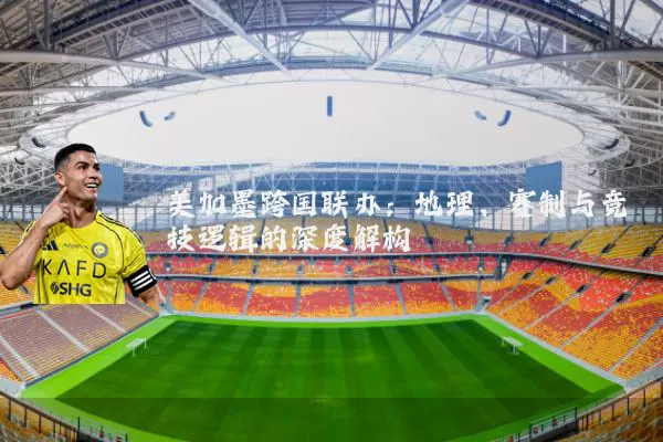 美加墨跨国联办:地理、赛制与竞技逻辑的深度解构