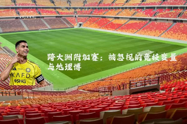跨大洲附加赛：被忽视的竞技变量与地理博弈