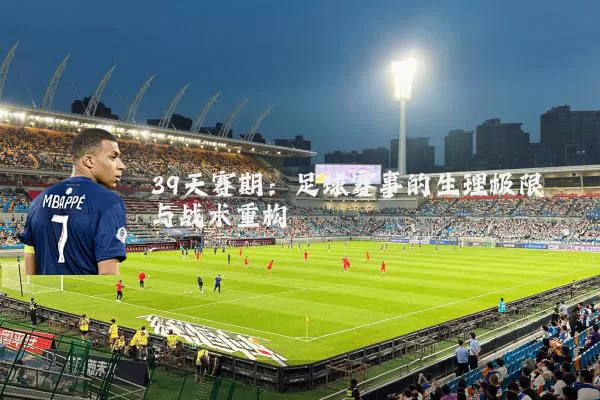 39天赛期：足球赛事的生理极限与战术重构
