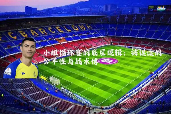 小组循环赛的底层逻辑:被误读的公平性与战术博弈