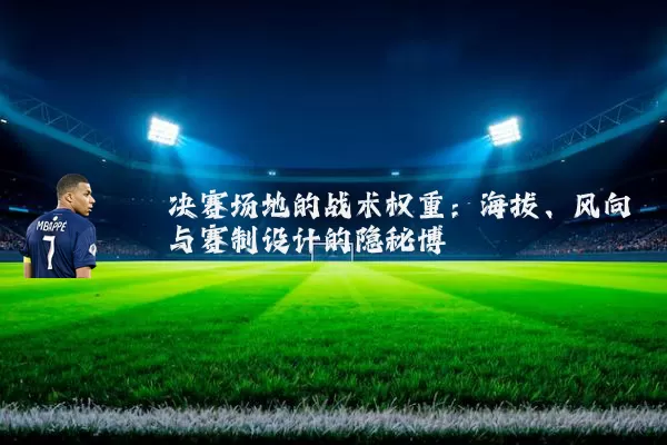 决赛场地的战术权重:海拔、风向与赛制设计的隐秘博弈