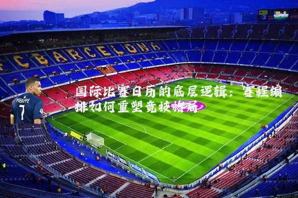 国际比赛日历的底层逻辑:赛程编排如何重塑竞技格局