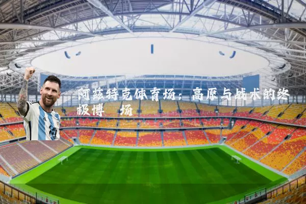 阿兹特克体育场:高原与战术的终极博弈场