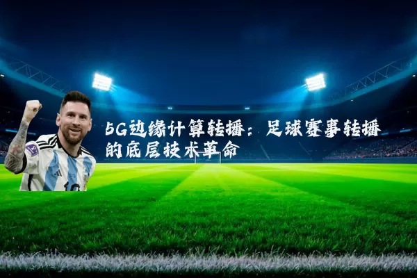 5G边缘计算转播:足球赛事转播的底层技术革命